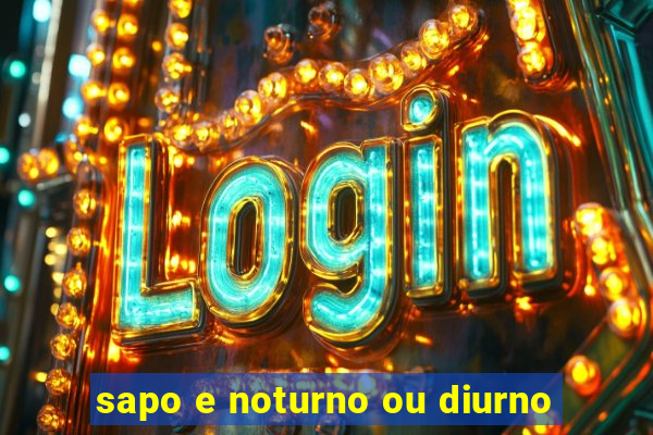 sapo e noturno ou diurno